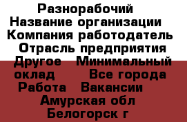 Разнорабочий › Название организации ­ Компания-работодатель › Отрасль предприятия ­ Другое › Минимальный оклад ­ 1 - Все города Работа » Вакансии   . Амурская обл.,Белогорск г.